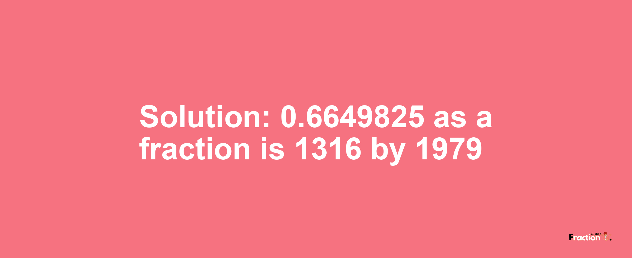 Solution:0.6649825 as a fraction is 1316/1979